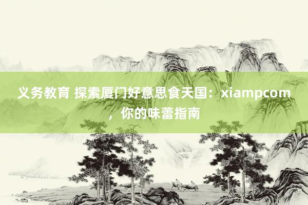 义务教育 探索厦门好意思食天国：xiampcom，你的味蕾指南
