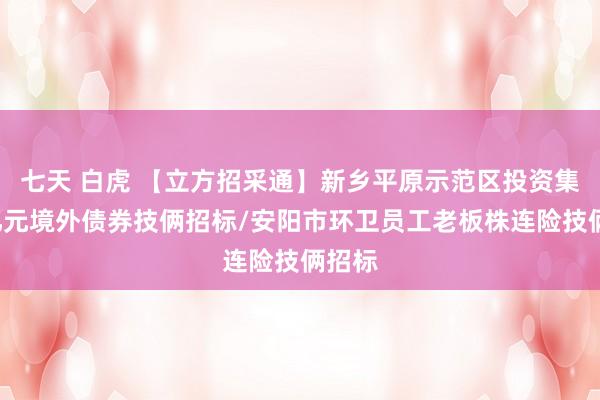七天 白虎 【立方招采通】新乡平原示范区投资集团5亿元境外债券技俩招标/安阳市环卫员工老板株连险技俩招标