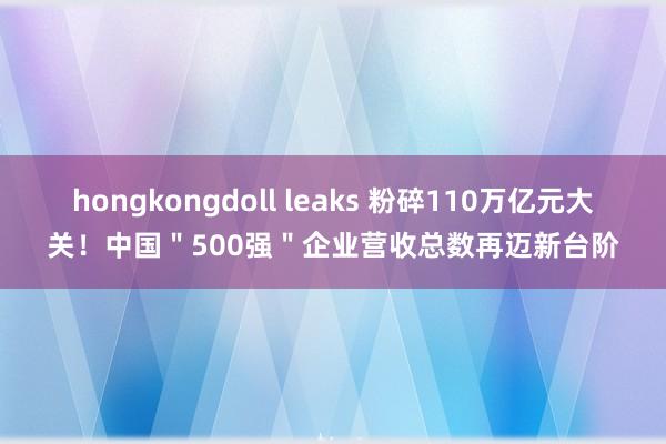 hongkongdoll leaks 粉碎110万亿元大关！中国＂500强＂企业营收总数再迈新台阶