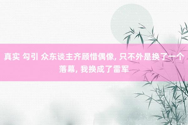 真实 勾引 众东谈主齐顾惜偶像， 只不外是换了一个落幕， 我换成了雷军