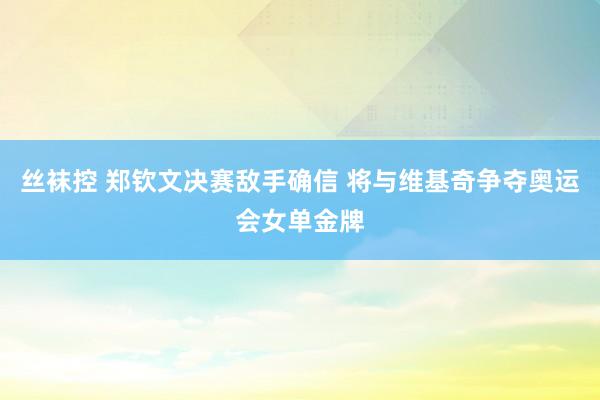 丝袜控 郑钦文决赛敌手确信 将与维基奇争夺奥运会女单金牌