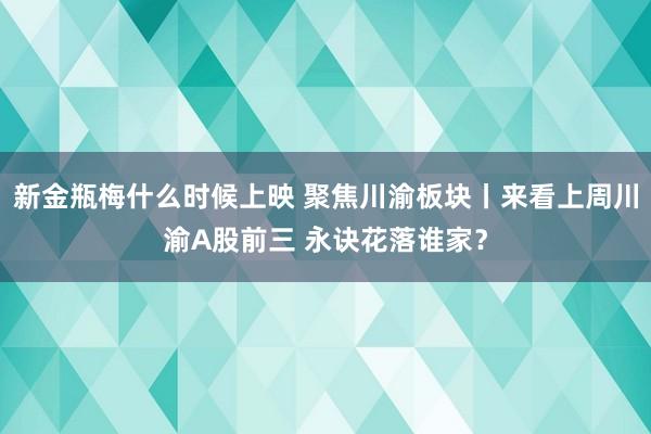 新金瓶梅什么时候上映 聚焦川渝板块丨来看上周川渝A股前三 永诀花落谁家？