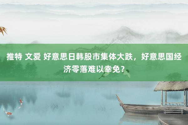 推特 文爱 好意思日韩股市集体大跌，好意思国经济零落难以幸免？