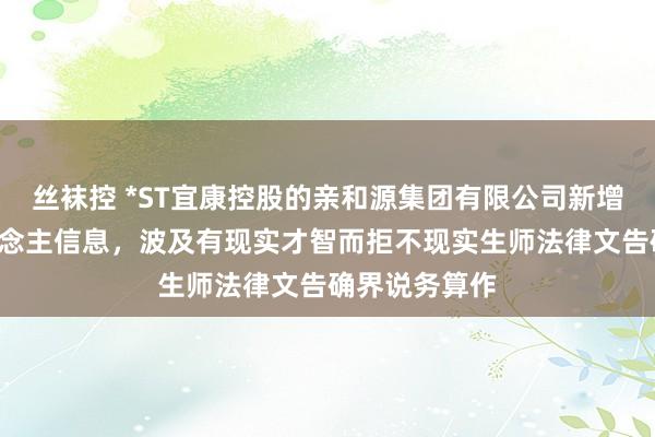 丝袜控 *ST宜康控股的亲和源集团有限公司新增1条失信东说念主信息，波及有现实才智而拒不现实生师法律文告确界说务算作