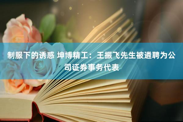制服下的诱惑 坤博精工：王振飞先生被遴聘为公司证券事务代表