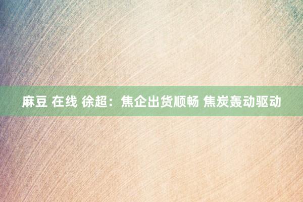 麻豆 在线 徐超:焦企出货顺畅 焦炭轰动驱动