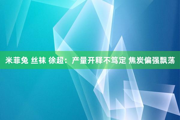 米菲兔 丝袜 徐超：产量开释不笃定 焦炭偏强飘荡