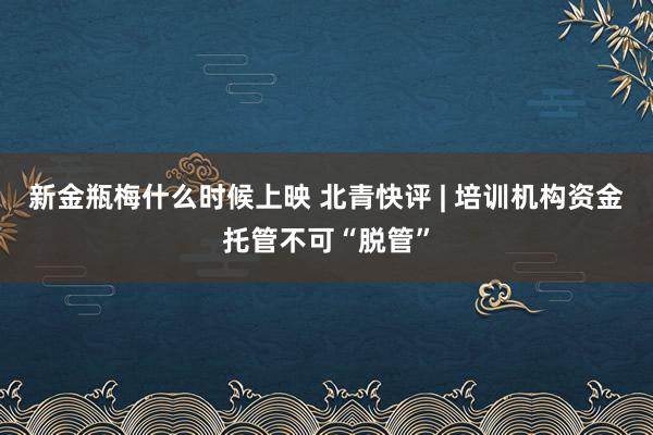 新金瓶梅什么时候上映 北青快评 | 培训机构资金托管不可“脱管”