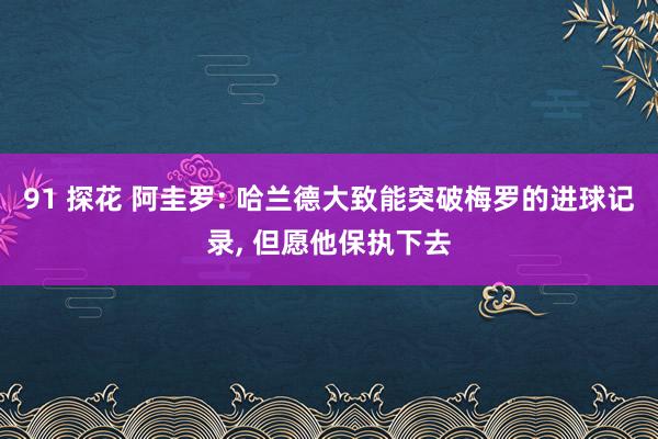91 探花 阿圭罗: 哈兰德大致能突破梅罗的进球记录， 但愿他保执下去