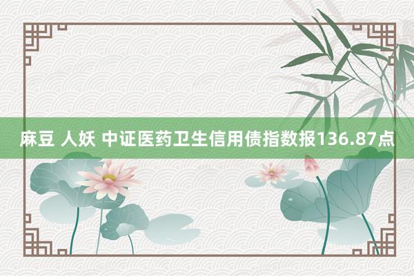 麻豆 人妖 中证医药卫生信用债指数报136.87点