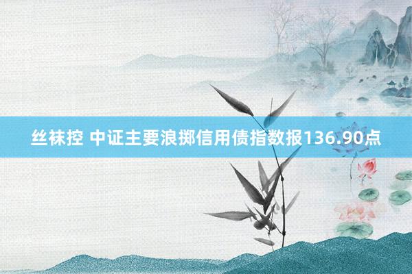 丝袜控 中证主要浪掷信用债指数报136.90点