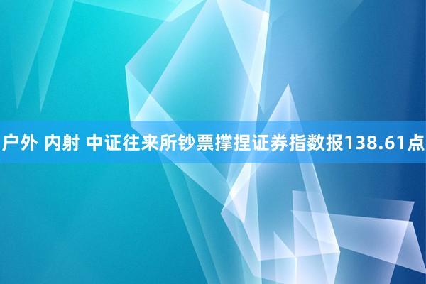 户外 内射 中证往来所钞票撑捏证券指数报138.61点