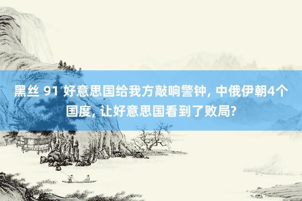 黑丝 91 好意思国给我方敲响警钟， 中俄伊朝4个国度， 让好意思国看到了败局?