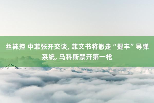 丝袜控 中菲张开交谈， 菲文书将撤走“提丰”导弹系统， 马科斯禁开第一枪
