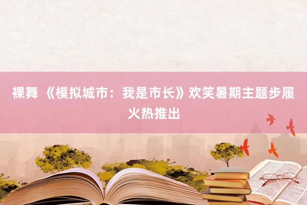 裸舞 《模拟城市：我是市长》欢笑暑期主题步履火热推出
