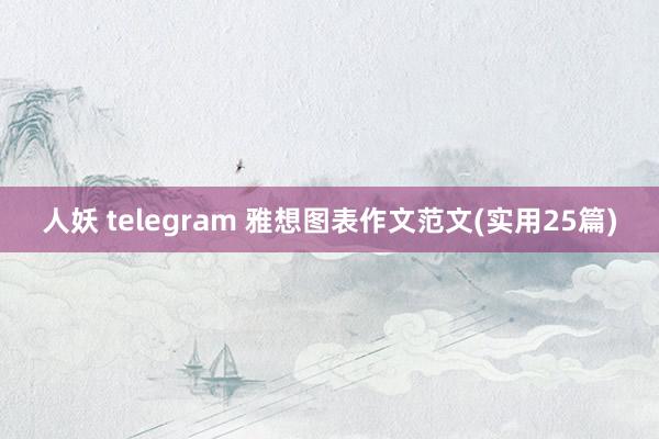 人妖 telegram 雅想图表作文范文(实用25篇)