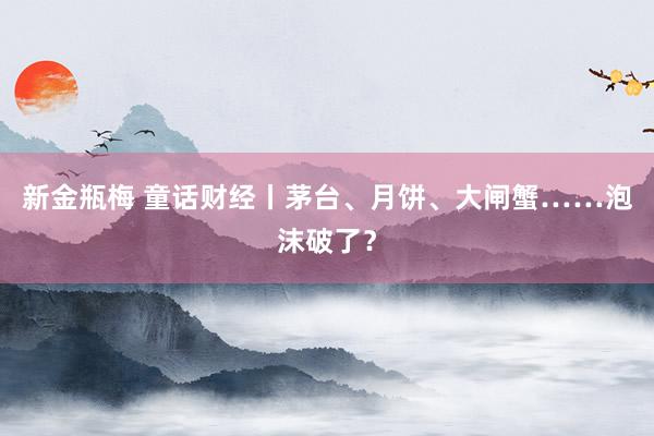 新金瓶梅 童话财经丨茅台、月饼、大闸蟹……泡沫破了?
