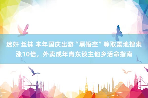 迷奸 丝袜 本年国庆出游“黑悟空”等取景地搜索涨10倍，外卖成年青东谈主他乡活命指南