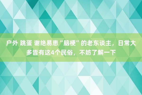 户外 跳蛋 谢绝易患“脑梗”的老东谈主，日常大多皆有这4个民俗，不妨了解一下