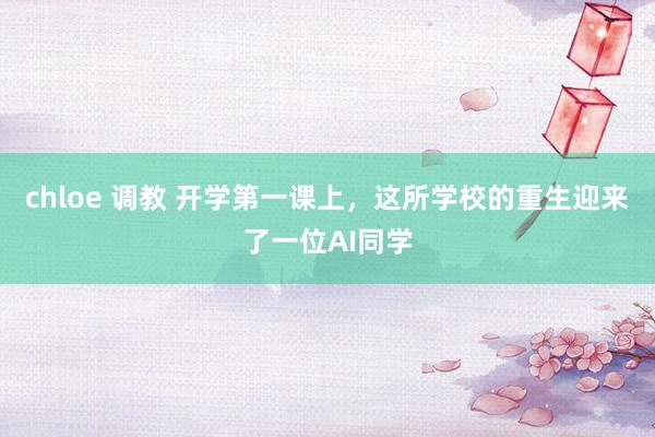 chloe 调教 开学第一课上，这所学校的重生迎来了一位AI同学
