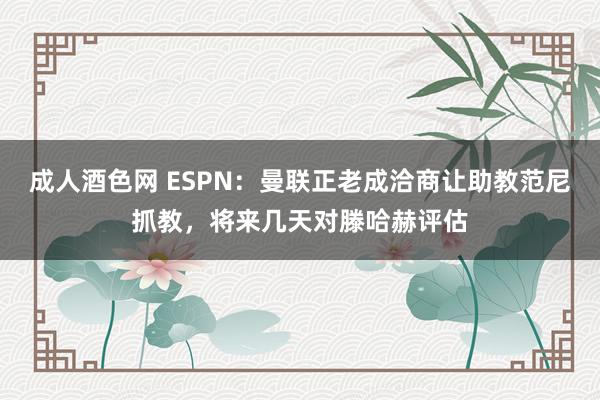 成人酒色网 ESPN：曼联正老成洽商让助教范尼抓教，将来几天对滕哈赫评估