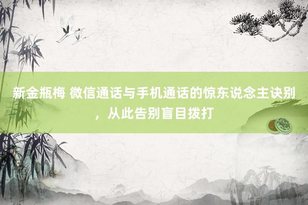 新金瓶梅 微信通话与手机通话的惊东说念主诀别，从此告别盲目拨打