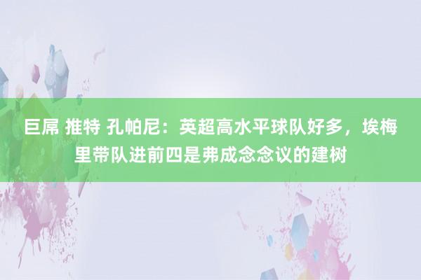 巨屌 推特 孔帕尼：英超高水平球队好多，埃梅里带队进前四是弗成念念议的建树