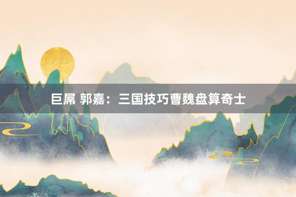 巨屌 郭嘉：三国技巧曹魏盘算奇士