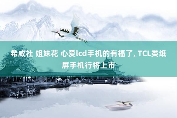 希威社 姐妹花 心爱lcd手机的有福了， TCL类纸屏手机行将上市