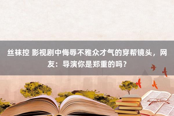 丝袜控 影视剧中侮辱不雅众才气的穿帮镜头，网友：导演你是郑重的吗？