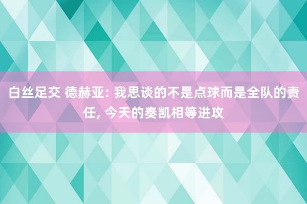白丝足交 德赫亚: 我思谈的不是点球而是全队的责任， 今天的奏凯相等进攻