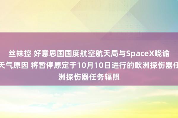 丝袜控 好意思国国度航空航天局与SpaceX晓谕：由于天气原因 将暂停原定于10月10日进行的欧洲探伤器任务辐照