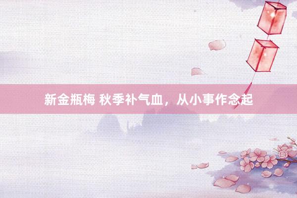 新金瓶梅 秋季补气血，从小事作念起