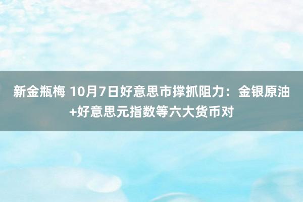 新金瓶梅 10月7日好意思市撑抓阻力：金银原油+好意思元指数等六大货币对