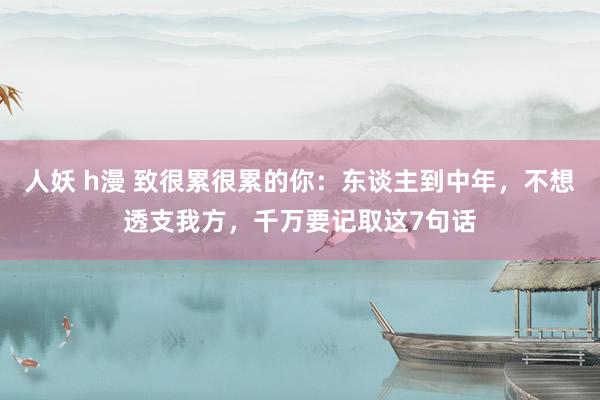 人妖 h漫 致很累很累的你：东谈主到中年，不想透支我方，千万要记取这7句话