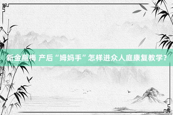 新金瓶梅 产后“姆妈手”怎样进众人庭康复教学？