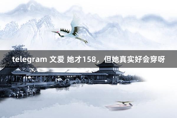 telegram 文爱 她才158，但她真实好会穿呀