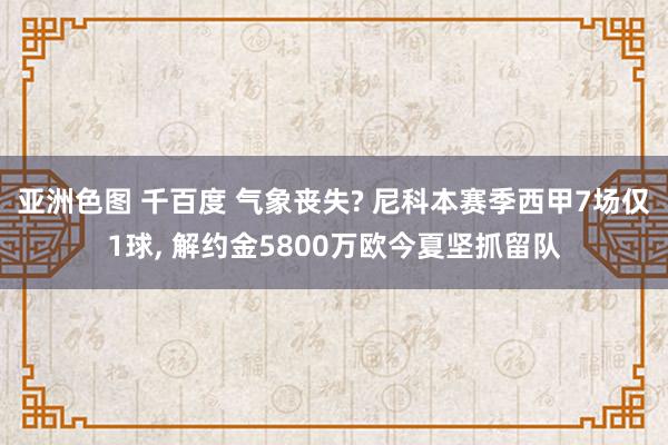 亚洲色图 千百度 气象丧失? 尼科本赛季西甲7场仅1球， 解约金5800万欧今夏坚抓留队