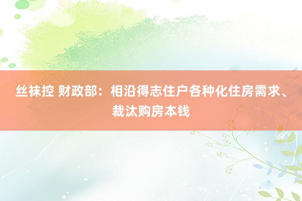 丝袜控 财政部：相沿得志住户各种化住房需求、裁汰购房本钱