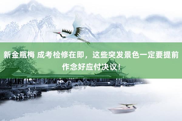 新金瓶梅 成考检修在即，这些突发景色一定要提前作念好应付决议！