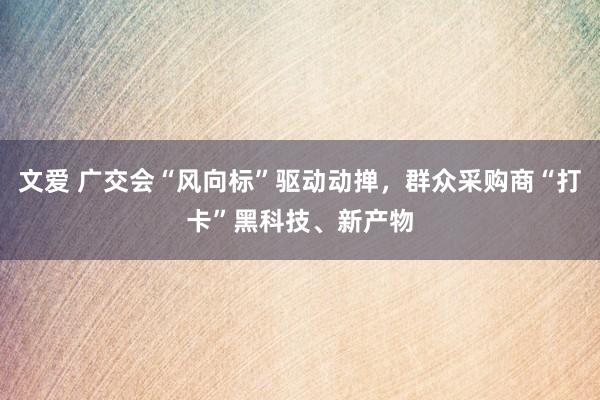 文爱 广交会“风向标”驱动动掸，群众采购商“打卡”黑科技、新产物