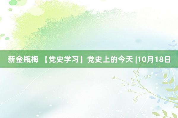 新金瓶梅 【党史学习】党史上的今天 |10月18日