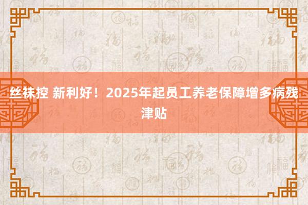 丝袜控 新利好！2025年起员工养老保障增多病残津贴