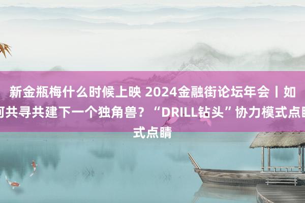 新金瓶梅什么时候上映 2024金融街论坛年会丨如何共寻共建下一个独角兽？“DRILL钻头”协力模式点睛