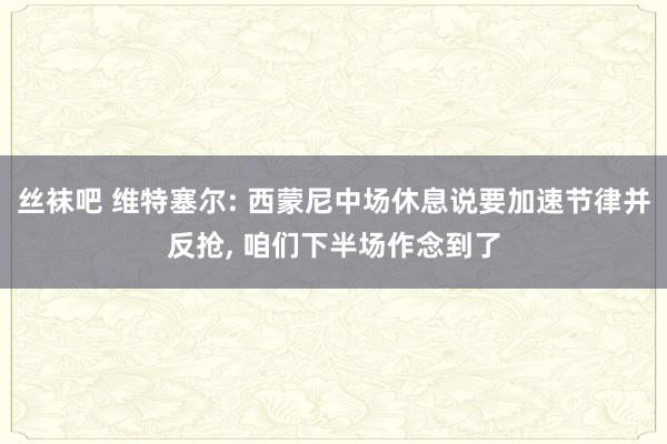丝袜吧 维特塞尔: 西蒙尼中场休息说要加速节律并反抢， 咱们下半场作念到了