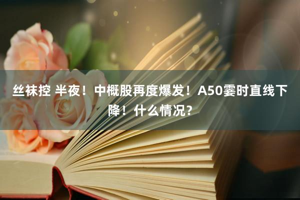 丝袜控 半夜！中概股再度爆发！A50霎时直线下降！什么情况？