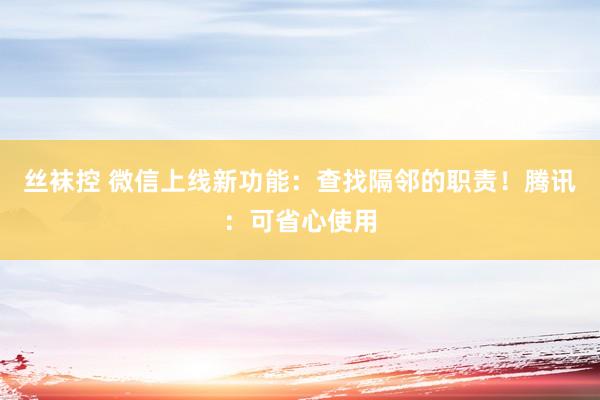 丝袜控 微信上线新功能：查找隔邻的职责！腾讯：可省心使用