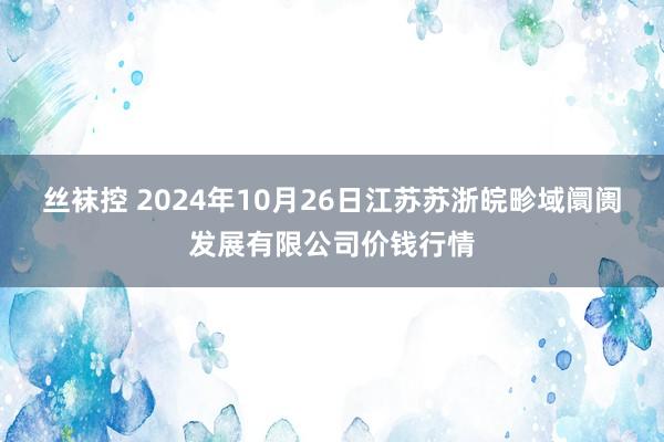 丝袜控 2024年10月26日江苏苏浙皖畛域阛阓发展有限公司价钱行情