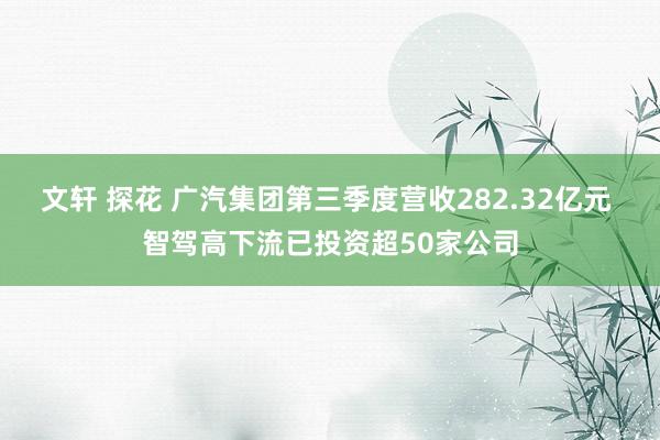 文轩 探花 广汽集团第三季度营收282.32亿元 智驾高下流已投资超50家公司