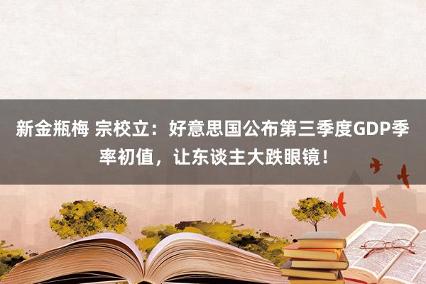 新金瓶梅 宗校立：好意思国公布第三季度GDP季率初值，让东谈主大跌眼镜！